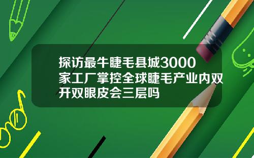 探访最牛睫毛县城3000家工厂掌控全球睫毛产业内双开双眼皮会三层吗
