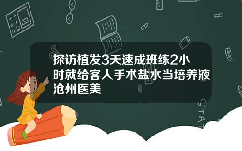 探访植发3天速成班练2小时就给客人手术盐水当培养液沧州医美
