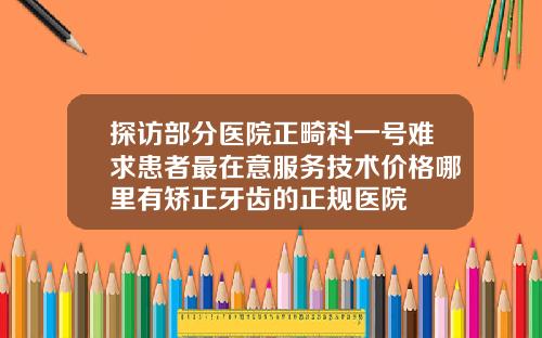探访部分医院正畸科一号难求患者最在意服务技术价格哪里有矫正牙齿的正规医院