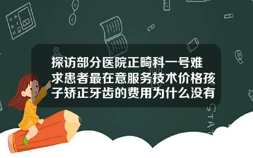 探访部分医院正畸科一号难求患者最在意服务技术价格孩子矫正牙齿的费用为什么没有明细