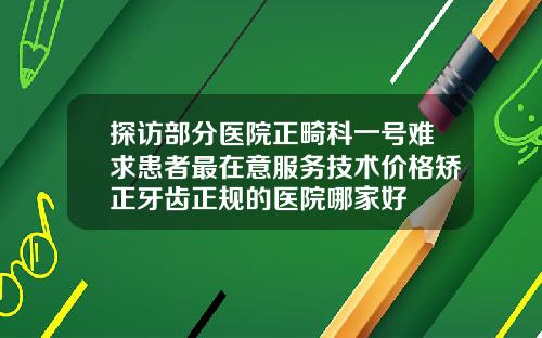 探访部分医院正畸科一号难求患者最在意服务技术价格矫正牙齿正规的医院哪家好