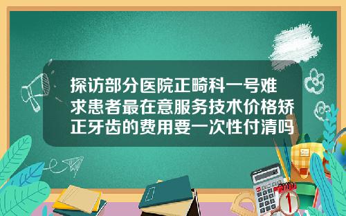 探访部分医院正畸科一号难求患者最在意服务技术价格矫正牙齿的费用要一次性付清吗