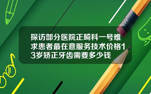 探访部分医院正畸科一号难求患者最在意服务技术价格13岁矫正牙齿需要多少钱