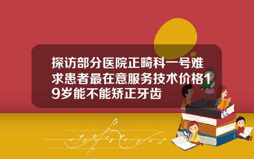 探访部分医院正畸科一号难求患者最在意服务技术价格19岁能不能矫正牙齿
