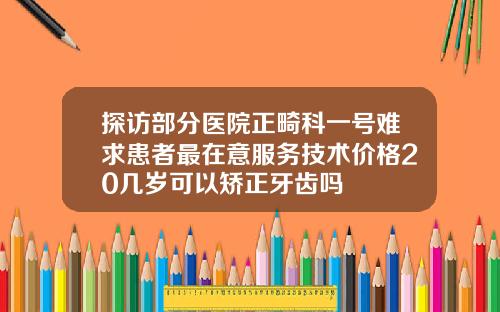 探访部分医院正畸科一号难求患者最在意服务技术价格20几岁可以矫正牙齿吗