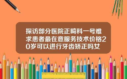 探访部分医院正畸科一号难求患者最在意服务技术价格20岁可以进行牙齿矫正吗女