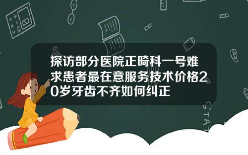 探访部分医院正畸科一号难求患者最在意服务技术价格20岁牙齿不齐如何纠正