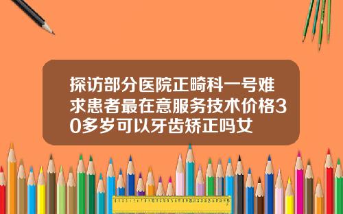 探访部分医院正畸科一号难求患者最在意服务技术价格30多岁可以牙齿矫正吗女