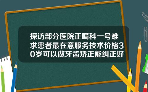 探访部分医院正畸科一号难求患者最在意服务技术价格30岁可以做牙齿矫正能纠正好吗