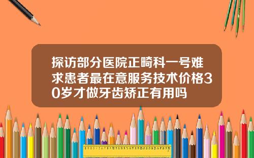 探访部分医院正畸科一号难求患者最在意服务技术价格30岁才做牙齿矫正有用吗