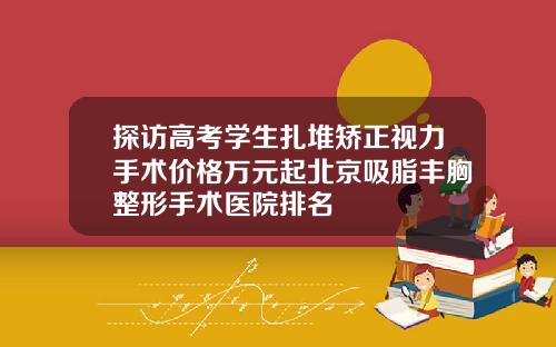 探访高考学生扎堆矫正视力手术价格万元起北京吸脂丰胸整形手术医院排名