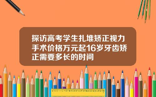 探访高考学生扎堆矫正视力手术价格万元起16岁牙齿矫正需要多长的时间