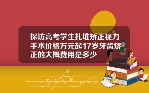 探访高考学生扎堆矫正视力手术价格万元起17岁牙齿矫正的大概费用是多少