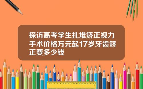 探访高考学生扎堆矫正视力手术价格万元起17岁牙齿矫正要多少钱