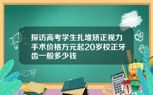 探访高考学生扎堆矫正视力手术价格万元起20岁校正牙齿一般多少钱