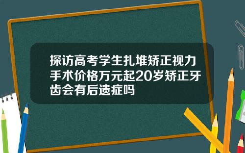 探访高考学生扎堆矫正视力手术价格万元起20岁矫正牙齿会有后遗症吗