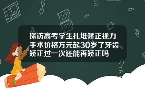 探访高考学生扎堆矫正视力手术价格万元起30岁了牙齿矫正过一次还能再矫正吗