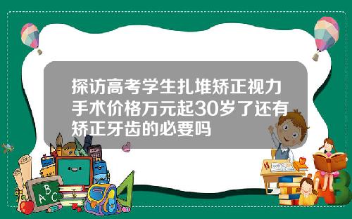 探访高考学生扎堆矫正视力手术价格万元起30岁了还有矫正牙齿的必要吗