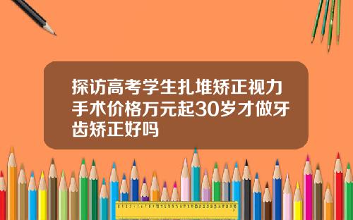 探访高考学生扎堆矫正视力手术价格万元起30岁才做牙齿矫正好吗