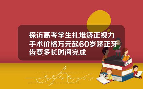 探访高考学生扎堆矫正视力手术价格万元起60岁矫正牙齿要多长时间完成