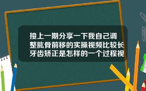 接上一期分享一下我自己调整肱骨前移的实操视频比较长牙齿矫正是怎样的一个过程视频