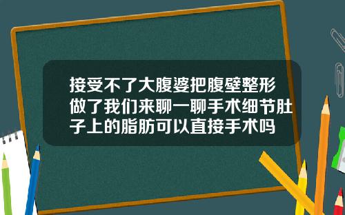 接受不了大腹婆把腹壁整形做了我们来聊一聊手术细节肚子上的脂肪可以直接手术吗