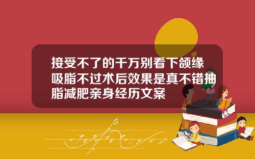 接受不了的千万别看下颌缘吸脂不过术后效果是真不错抽脂减肥亲身经历文案