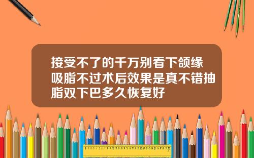 接受不了的千万别看下颌缘吸脂不过术后效果是真不错抽脂双下巴多久恢复好
