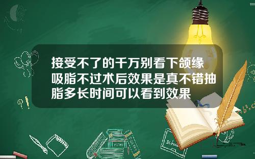 接受不了的千万别看下颌缘吸脂不过术后效果是真不错抽脂多长时间可以看到效果