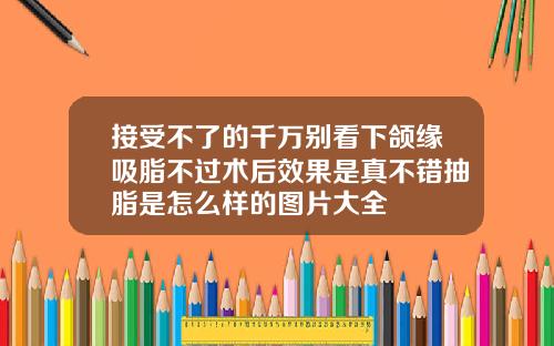 接受不了的千万别看下颌缘吸脂不过术后效果是真不错抽脂是怎么样的图片大全