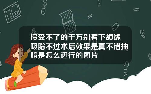 接受不了的千万别看下颌缘吸脂不过术后效果是真不错抽脂是怎么进行的图片