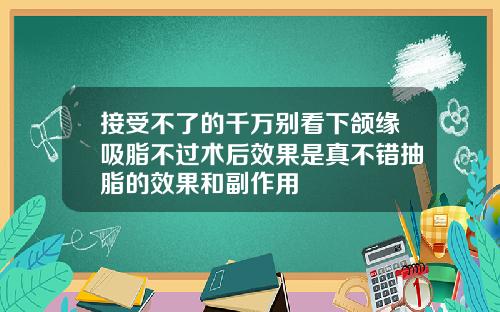 接受不了的千万别看下颌缘吸脂不过术后效果是真不错抽脂的效果和副作用