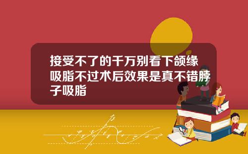 接受不了的千万别看下颌缘吸脂不过术后效果是真不错脖子吸脂