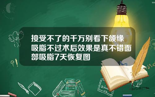 接受不了的千万别看下颌缘吸脂不过术后效果是真不错面部吸脂7天恢复图