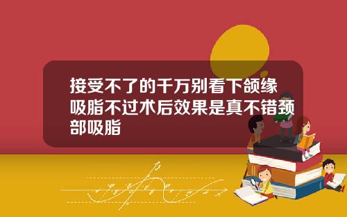 接受不了的千万别看下颌缘吸脂不过术后效果是真不错颈部吸脂
