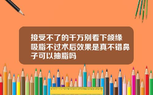接受不了的千万别看下颌缘吸脂不过术后效果是真不错鼻子可以抽脂吗