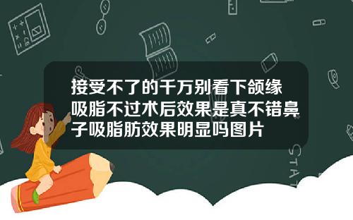 接受不了的千万别看下颌缘吸脂不过术后效果是真不错鼻子吸脂肪效果明显吗图片