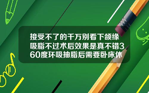 接受不了的千万别看下颌缘吸脂不过术后效果是真不错360度环吸抽脂后需要卧床休息吗