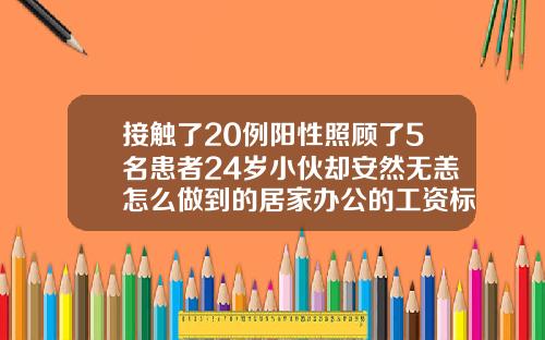 接触了20例阳性照顾了5名患者24岁小伙却安然无恙怎么做到的居家办公的工资标准问题最高法发文明确24岁了矫正牙齿得多少时间