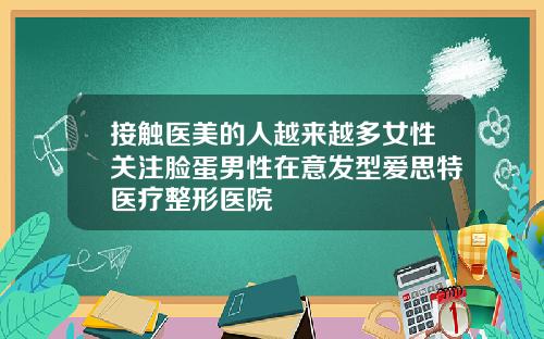 接触医美的人越来越多女性关注脸蛋男性在意发型爱思特医疗整形医院