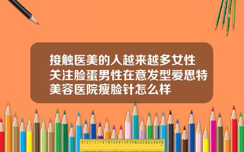 接触医美的人越来越多女性关注脸蛋男性在意发型爱思特美容医院瘦脸针怎么样