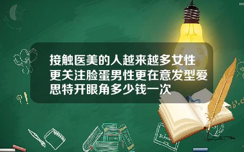 接触医美的人越来越多女性更关注脸蛋男性更在意发型爱思特开眼角多少钱一次