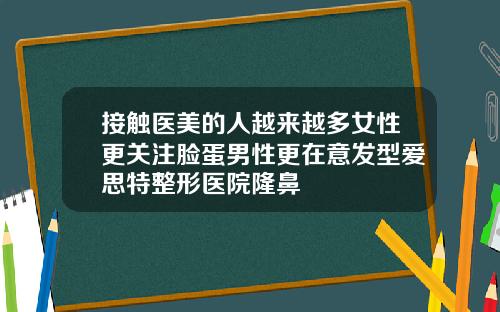 接触医美的人越来越多女性更关注脸蛋男性更在意发型爱思特整形医院隆鼻