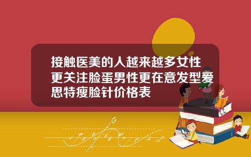 接触医美的人越来越多女性更关注脸蛋男性更在意发型爱思特瘦脸针价格表