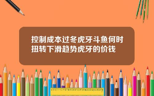 控制成本过冬虎牙斗鱼何时扭转下滑趋势虎牙的价钱