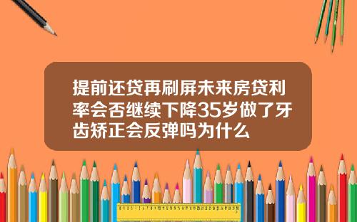 提前还贷再刷屏未来房贷利率会否继续下降35岁做了牙齿矫正会反弹吗为什么
