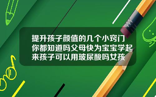 提升孩子颜值的几个小窍门你都知道吗父母快为宝宝学起来孩子可以用玻尿酸吗女孩