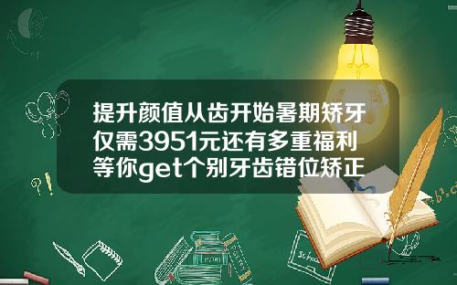 提升颜值从齿开始暑期矫牙仅需3951元还有多重福利等你get个别牙齿错位矫正多少钱