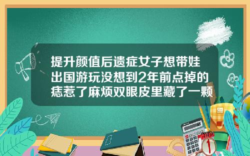 提升颜值后遗症女子想带娃出国游玩没想到2年前点掉的痣惹了麻烦双眼皮里藏了一颗痣怎么办