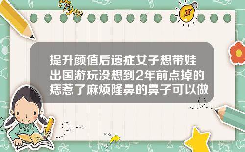 提升颜值后遗症女子想带娃出国游玩没想到2年前点掉的痣惹了麻烦隆鼻的鼻子可以做激光点痣吗